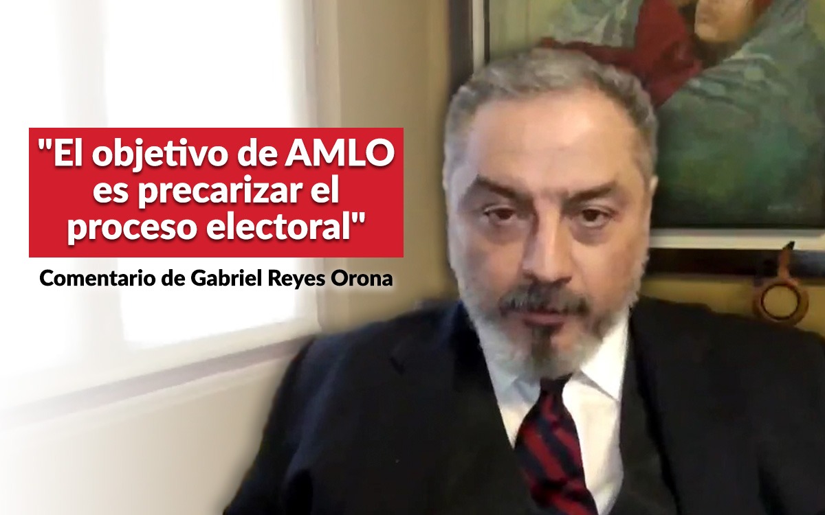 El Objetivo De AMLO Es Precarizar El Proceso Electoral Reyes Orona