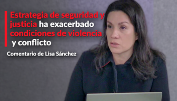 Estrategia de seguridad y justicia ha exacerbado condiciones de violencia y conflicto: Lisa Sánchez