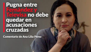 Pugna entre Fernández y Televisa no debe quedar en acusaciones cruzadas: Ana Lilia Pérez